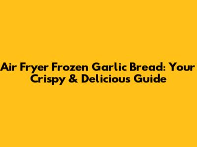 Air Fryer Frozen Garlic Bread: Your Crispy & Delicious Guide