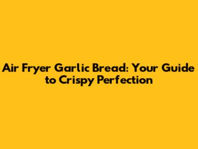 Air Fryer Garlic Bread: Your Guide to Crispy Perfection