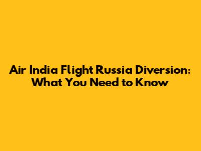 Air India Flight Russia Diversion: What You Need to Know