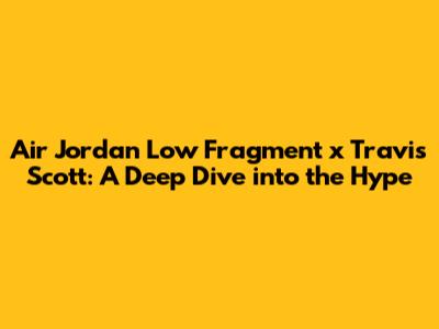 Air Jordan Low Fragment x Travis Scott: A Deep Dive into the Hype