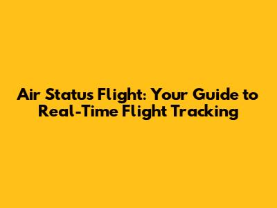 Air Status Flight: Your Guide to Real-Time Flight Tracking