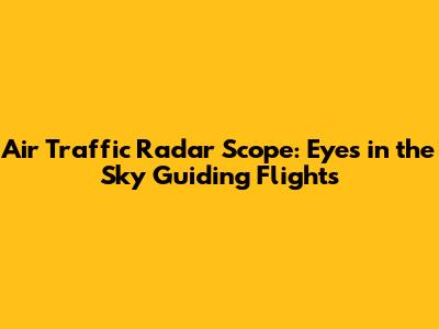 Air Traffic Radar Scope: Eyes in the Sky Guiding Flights