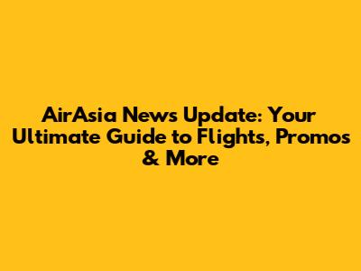 AirAsia News Update: Your Ultimate Guide to Flights, Promos & More