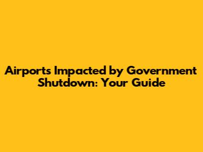 Airports Impacted by Government Shutdown: Your Guide