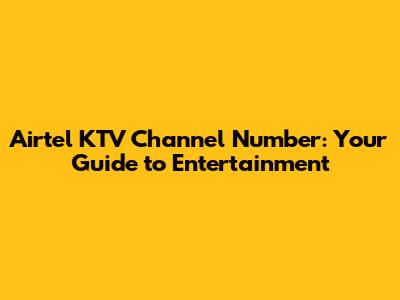 Airtel KTV Channel Number: Your Guide to Entertainment
