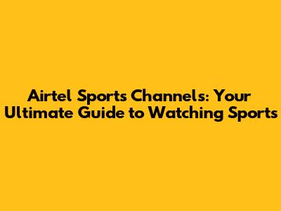Airtel Sports Channels: Your Ultimate Guide to Watching Sports