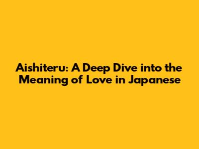 Aishiteru: A Deep Dive into the Meaning of Love in Japanese