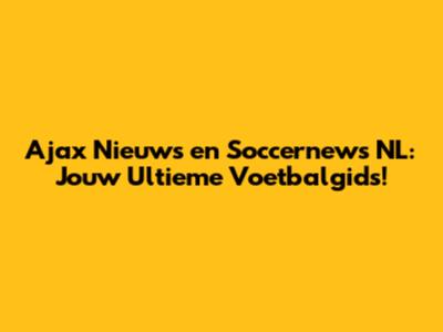 Ajax Nieuws en Soccernews NL: Jouw Ultieme Voetbalgids!