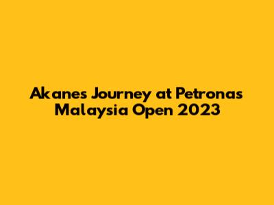 Akane's Journey at Petronas Malaysia Open 2023