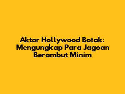 Aktor Hollywood Botak: Mengungkap Para Jagoan Berambut Minim