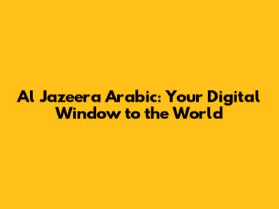 Al Jazeera Arabic: Your Digital Window to the World