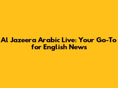 Al Jazeera Arabic Live: Your Go-To for English News