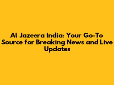 Al Jazeera India: Your Go-To Source for Breaking News and Live Updates