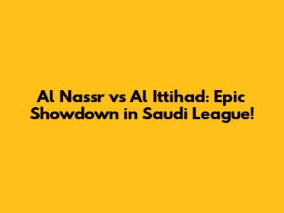 Al Nassr vs Al Ittihad: Epic Showdown in Saudi League!