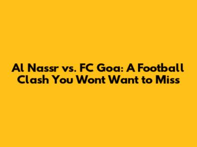 Al Nassr vs. FC Goa: A Football Clash You Won't Want to Miss