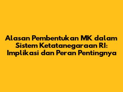 Alasan Pembentukan MK dalam Sistem Ketatanegaraan RI: Implikasi dan Peran Pentingnya