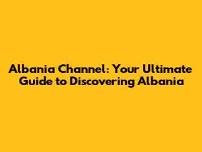 Albania Channel: Your Ultimate Guide to Discovering Albania