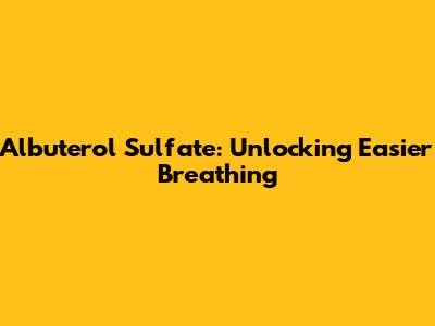 Albuterol Sulfate: Unlocking Easier Breathing