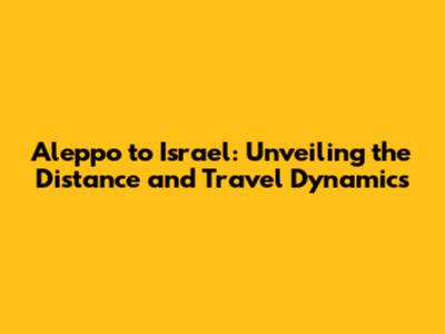 Aleppo to Israel: Unveiling the Distance and Travel Dynamics