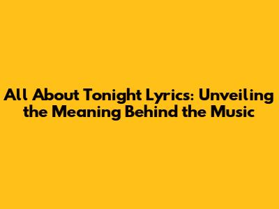 All About Tonight Lyrics: Unveiling the Meaning Behind the Music