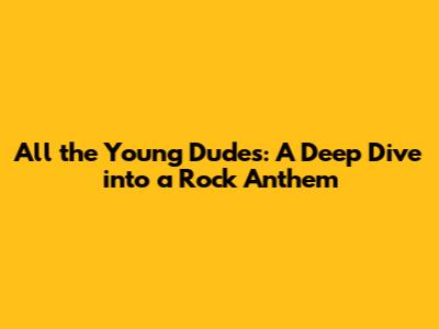 All the Young Dudes: A Deep Dive into a Rock Anthem