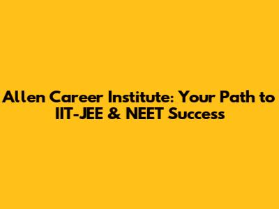 Allen Career Institute: Your Path to IIT-JEE & NEET Success