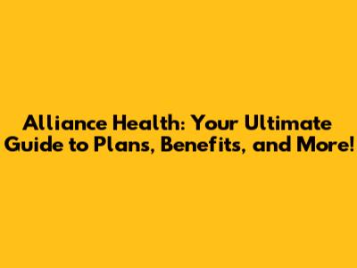 Alliance Health: Your Ultimate Guide to Plans, Benefits, and More!