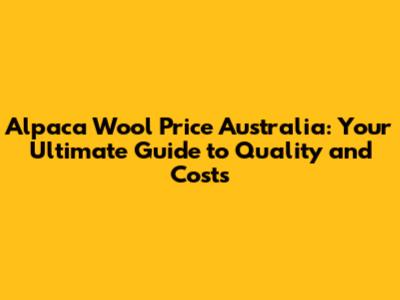 Alpaca Wool Price Australia: Your Ultimate Guide to Quality and Costs