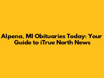 Alpena, MI Obituaries Today: Your Guide to iTrue North News