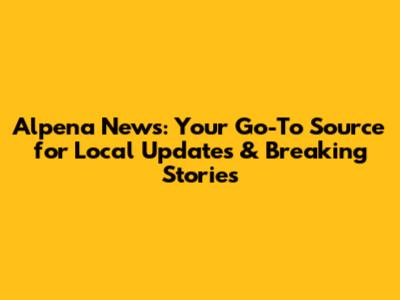 Alpena News: Your Go-To Source for Local Updates & Breaking Stories