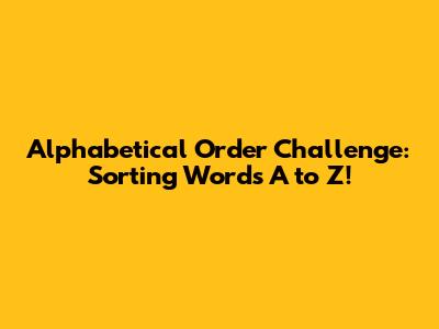 Alphabetical Order Challenge: Sorting Words A to Z!