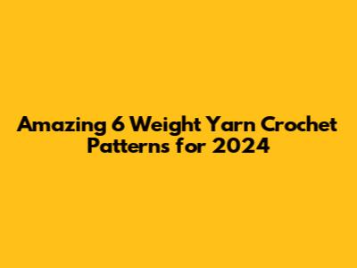 Amazing 6 Weight Yarn Crochet Patterns for 2024