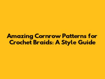 Amazing Cornrow Patterns for Crochet Braids: A Style Guide