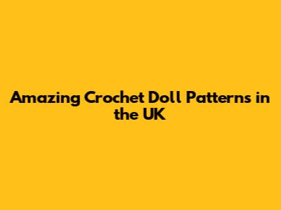 Amazing Crochet Doll Patterns in the UK