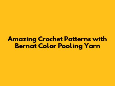 Amazing Crochet Patterns with Bernat Color Pooling Yarn