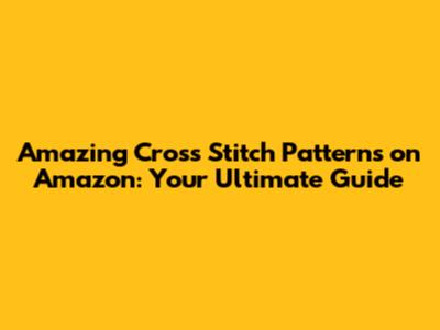 Amazing Cross Stitch Patterns on Amazon: Your Ultimate Guide