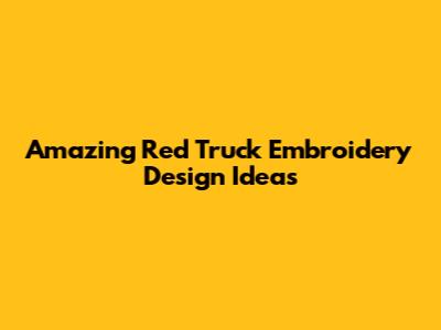 Amazing Red Truck Embroidery Design Ideas