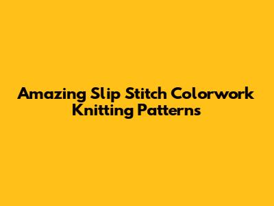 Amazing Slip Stitch Colorwork Knitting Patterns