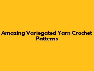 Amazing Variegated Yarn Crochet Patterns