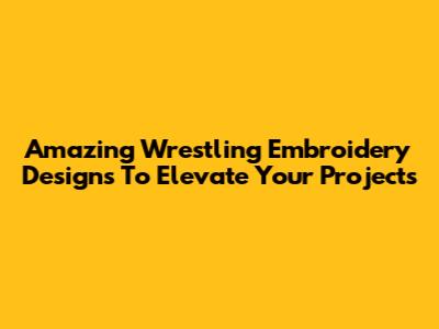 Amazing Wrestling Embroidery Designs To Elevate Your Projects