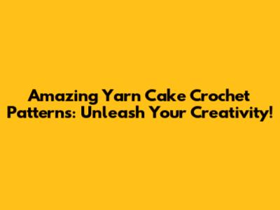 Amazing Yarn Cake Crochet Patterns: Unleash Your Creativity!