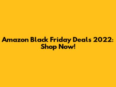 Amazon Black Friday Deals 2022: Shop Now!
