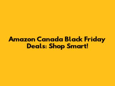 Amazon Canada Black Friday Deals: Shop Smart!