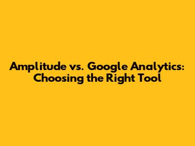 Amplitude vs. Google Analytics: Choosing the Right Tool