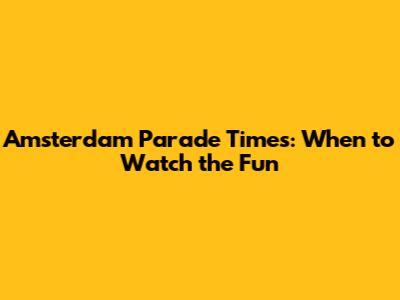 Amsterdam Parade Times: When to Watch the Fun