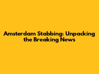 Amsterdam Stabbing: Unpacking the Breaking News