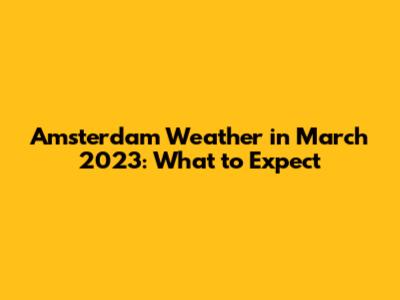 Amsterdam Weather in March 2023: What to Expect