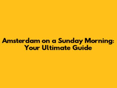 Amsterdam on a Sunday Morning: Your Ultimate Guide