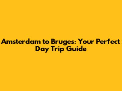 Amsterdam to Bruges: Your Perfect Day Trip Guide
