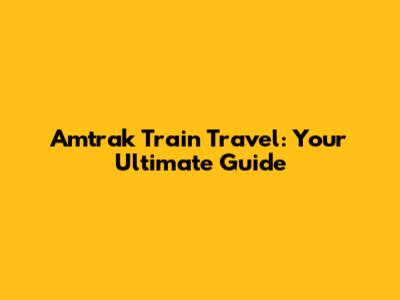 Amtrak Train Travel: Your Ultimate Guide